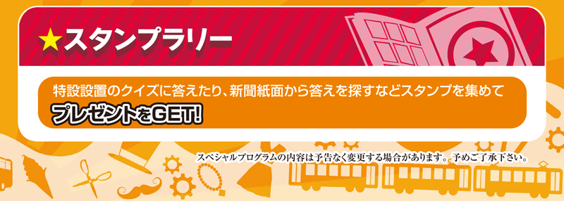 スタンプラリー 特設設置のクイズに答えたり、新聞紙面から答えを探すなどスタンプを集めてプレゼントをGET！スペシャルプログラムの内容は予告なく変更する場合があります。予めご了承下さい。
